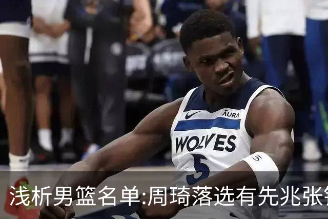 浅析男篮名单:周琦落选有先兆张镇麟无缘很意外，杨瀚森尚需观察