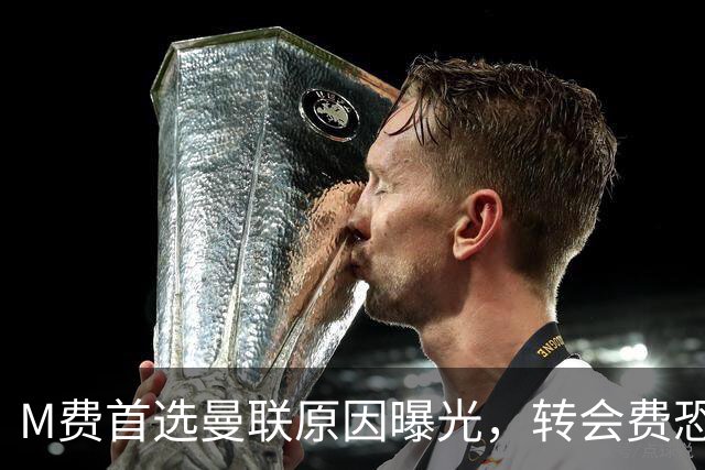 M费首选曼联原因曝光，转会费恐水涨船高！大英中场悍将亦乐意加盟
